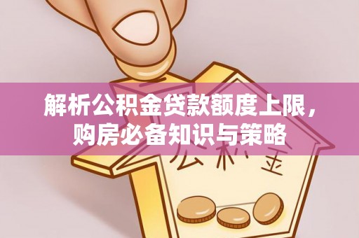 黄南解析公积金贷款额度上限，购房必备知识与策略