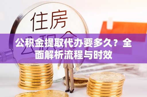 黄南公积金提取代办要多久？全面解析流程与时效