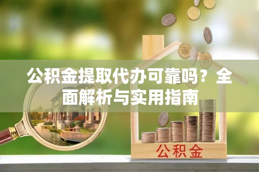 黄南公积金提取代办可靠吗？全面解析与实用指南