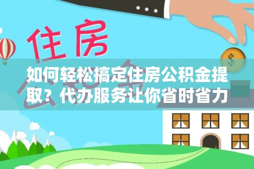 黄南如何轻松搞定住房公积金提取？代办服务让你省时省力