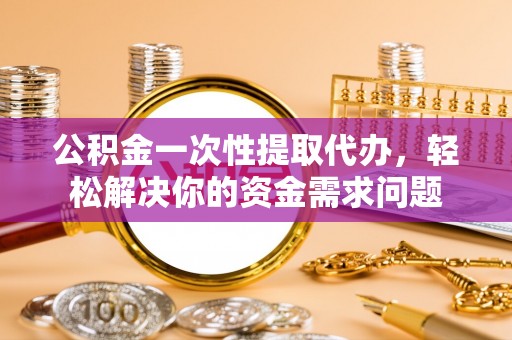黄南公积金一次性提取代办，轻松解决你的资金需求问题