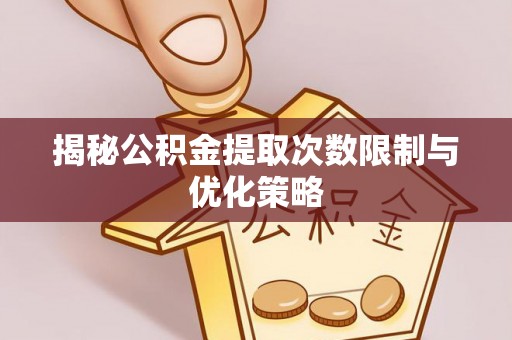 黄南揭秘公积金提取次数限制与优化策略