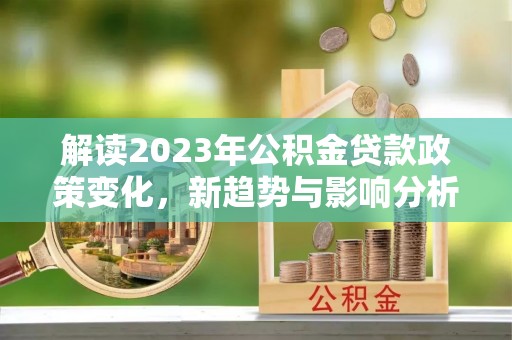 黄南解读2023年公积金贷款政策变化，新趋势与影响分析
