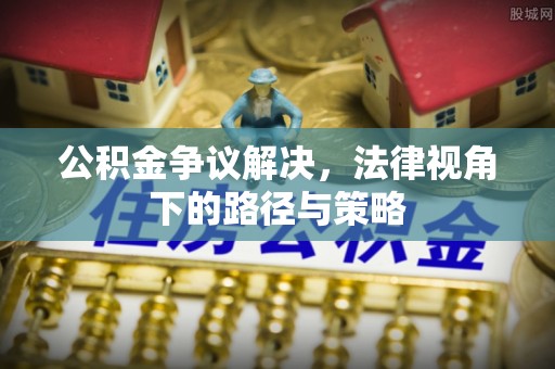 黄南公积金争议解决，法律视角下的路径与策略