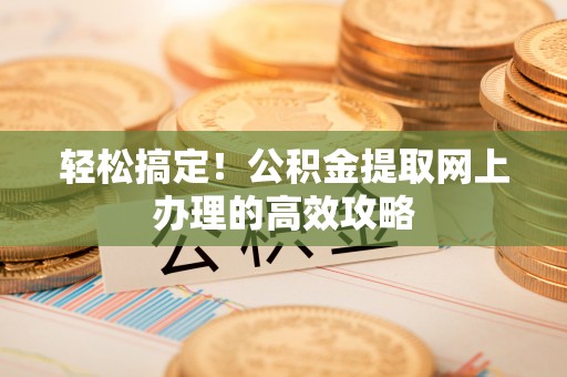 黄南轻松搞定！公积金提取网上办理的高效攻略